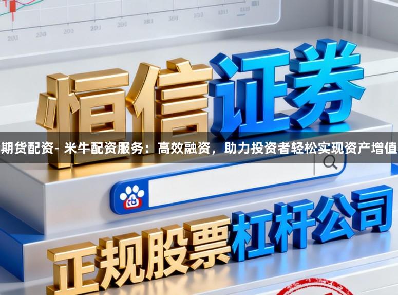 期货配资- 米牛配资服务：高效融资，助力投资者轻松实现资产增值