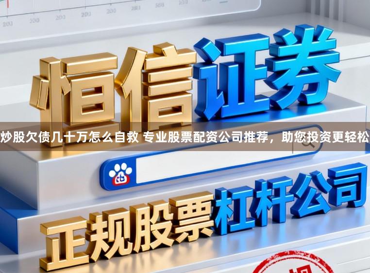 炒股欠债几十万怎么自救 专业股票配资公司推荐，助您投资更轻松